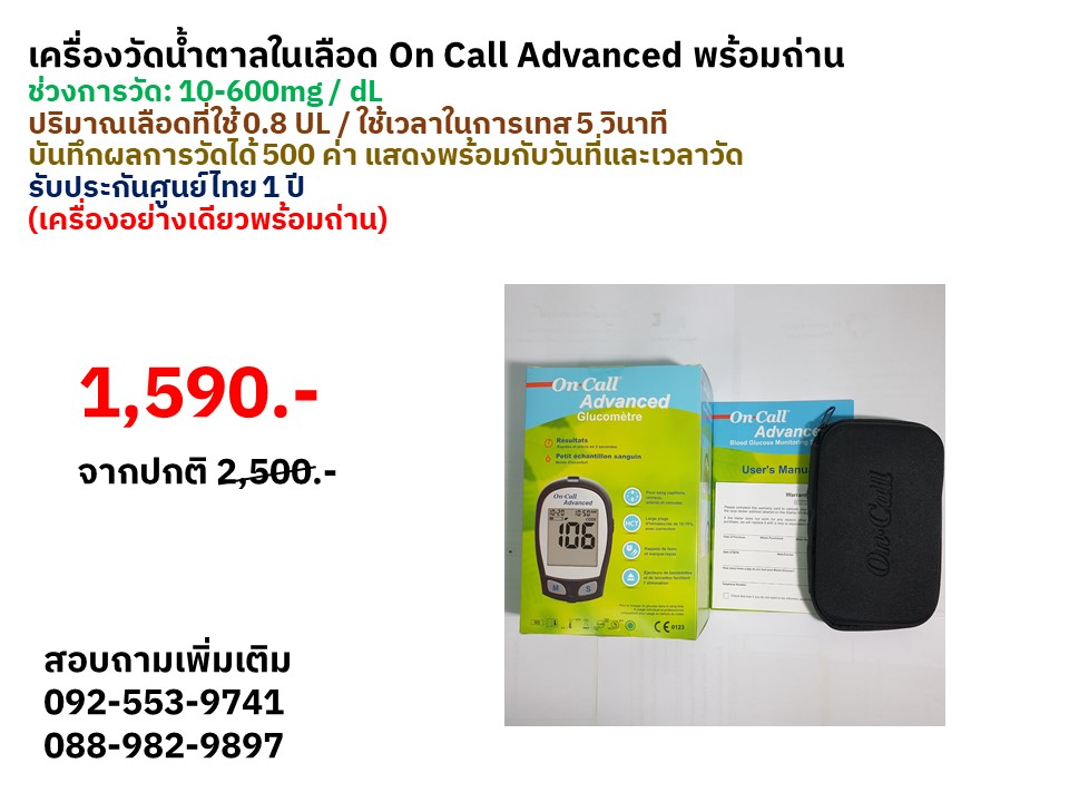 เครื่องวัดน้ำตาลในเลือด On Call Advanced (เครื่องอย่างเดียวพร้อมถ่าน) ช่วงการวัด: 10-600mg / dL ปริมาณเลือดที่ใช้ 0.8 UL ใช้เวลาในการเทส 5 วินาที บันทึกผลการวัดได้ 500 ค่า แสดงพร้อมกับวันที่และเวลาวัด รับประกันศูนย์ไทย 1 ปี